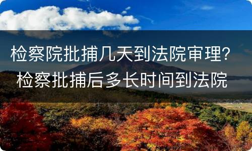 检察院批捕几天到法院审理？ 检察批捕后多长时间到法院