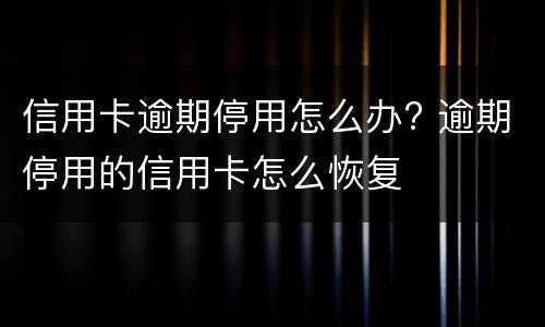 信用卡逾期停用怎么办? 逾期停用的信用卡怎么恢复