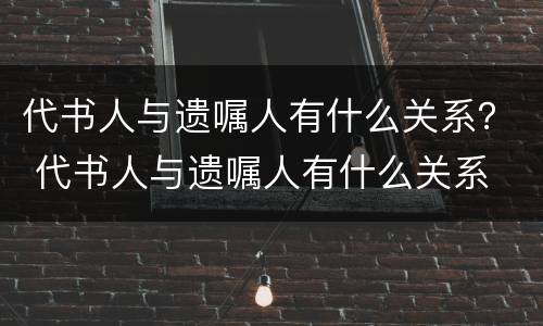 代书人与遗嘱人有什么关系？ 代书人与遗嘱人有什么关系