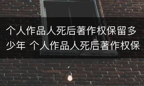 个人作品人死后著作权保留多少年 个人作品人死后著作权保留多少年生效