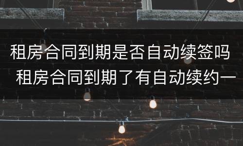 租房合同到期是否自动续签吗 租房合同到期了有自动续约一说吗