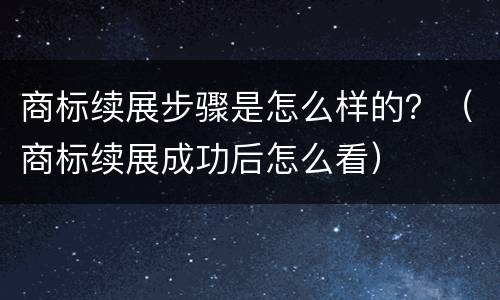 商标续展步骤是怎么样的？（商标续展成功后怎么看）