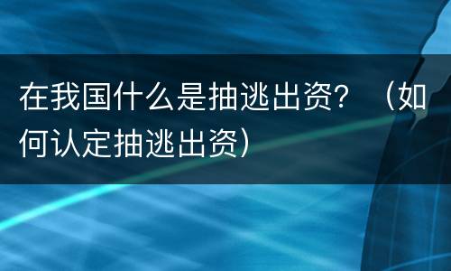 在我国什么是抽逃出资？（如何认定抽逃出资）