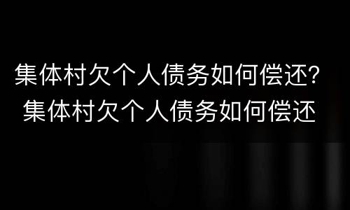 集体村欠个人债务如何偿还？ 集体村欠个人债务如何偿还