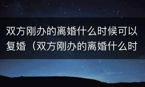 双方刚办的离婚什么时候可以复婚（双方刚办的离婚什么时候可以复婚啊）