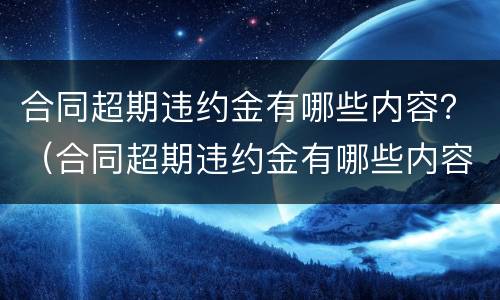 合同超期违约金有哪些内容？（合同超期违约金有哪些内容规定）