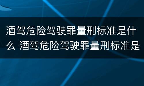 酒驾危险驾驶罪量刑标准是什么 酒驾危险驾驶罪量刑标准是什么