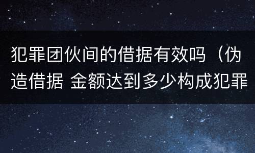 犯罪团伙间的借据有效吗（伪造借据 金额达到多少构成犯罪）