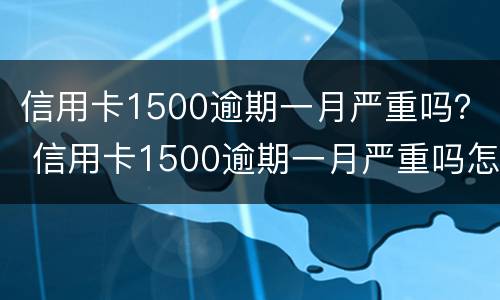 信用卡1500逾期一月严重吗？ 信用卡1500逾期一月严重吗怎么办