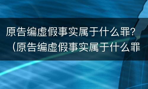 原告编虚假事实属于什么罪？（原告编虚假事实属于什么罪类）