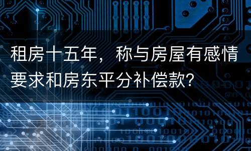 租房十五年，称与房屋有感情要求和房东平分补偿款？