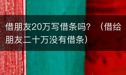 借朋友20万写借条吗？（借给朋友二十万没有借条）