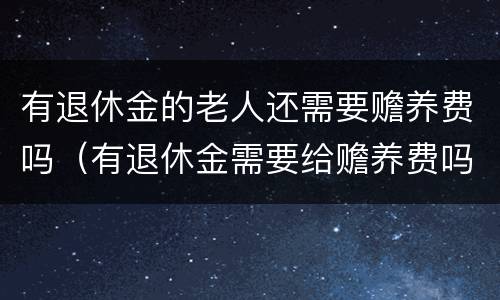 有退休金的老人还需要赡养费吗（有退休金需要给赡养费吗）