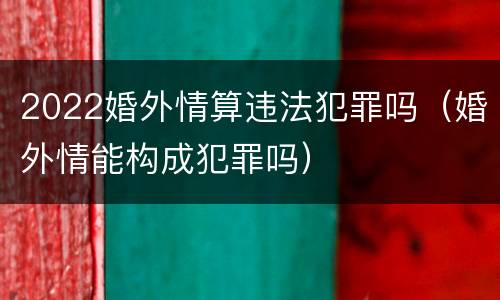 2022婚外情算违法犯罪吗（婚外情能构成犯罪吗）