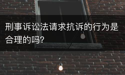 刑事诉讼法请求抗诉的行为是合理的吗？