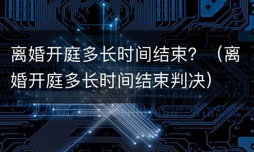 离婚开庭多长时间结束？（离婚开庭多长时间结束判决）