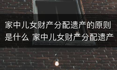 家中儿女财产分配遗产的原则是什么 家中儿女财产分配遗产的原则是什么呢