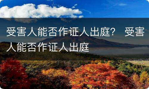 受害人能否作证人出庭？ 受害人能否作证人出庭