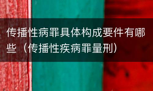 传播性病罪具体构成要件有哪些（传播性疾病罪量刑）