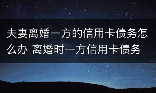 夫妻离婚一方的信用卡债务怎么办 离婚时一方信用卡债务