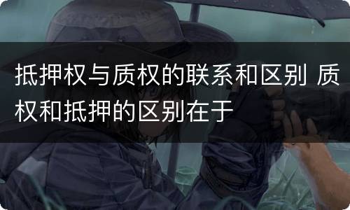 抵押权与质权的联系和区别 质权和抵押的区别在于