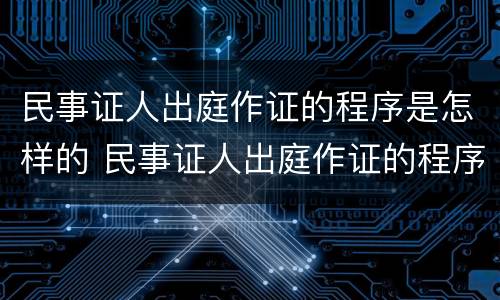 民事证人出庭作证的程序是怎样的 民事证人出庭作证的程序是怎样的呢