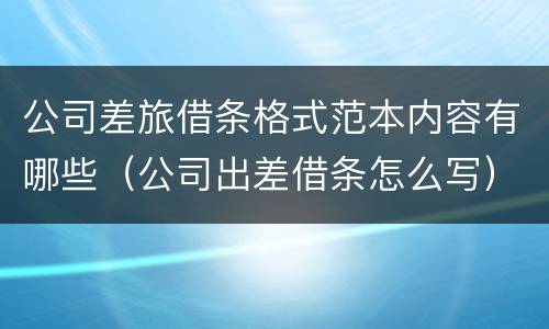 公司差旅借条格式范本内容有哪些（公司出差借条怎么写）