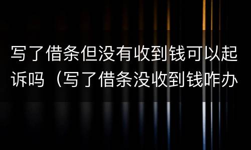 写了借条但没有收到钱可以起诉吗（写了借条没收到钱咋办）