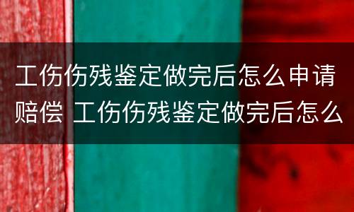 工伤伤残鉴定做完后怎么申请赔偿 工伤伤残鉴定做完后怎么申请赔偿呢