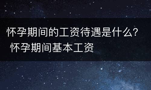 怀孕期间的工资待遇是什么？ 怀孕期间基本工资