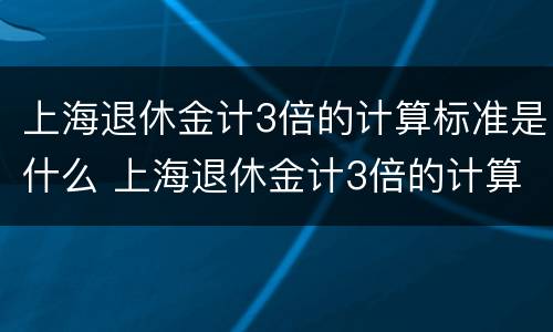 上海退休金计3倍的计算标准是什么 上海退休金计3倍的计算标准是什么意思