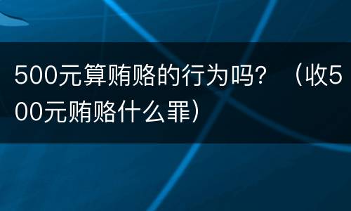 500元算贿赂的行为吗？（收500元贿赂什么罪）