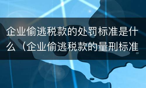 企业偷逃税款的处罚标准是什么（企业偷逃税款的量刑标准）