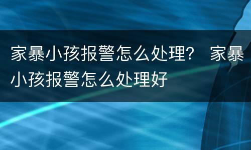 家暴小孩报警怎么处理？ 家暴小孩报警怎么处理好