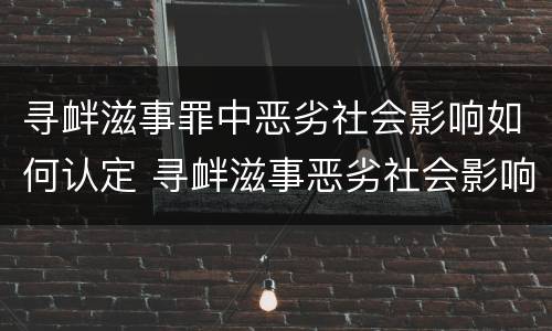 寻衅滋事罪中恶劣社会影响如何认定 寻衅滋事恶劣社会影响司法解释