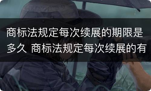 商标法规定每次续展的期限是多久 商标法规定每次续展的有效期