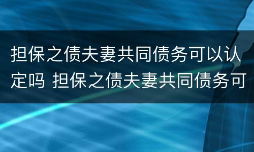 担保之债夫妻共同债务可以认定吗 担保之债夫妻共同债务可以认定吗