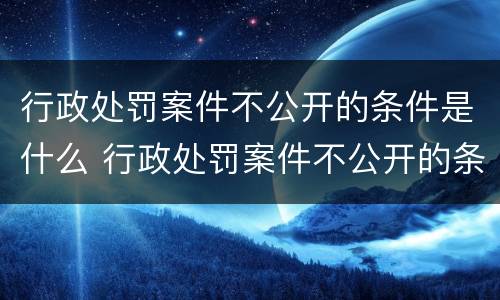 行政处罚案件不公开的条件是什么 行政处罚案件不公开的条件是什么呢