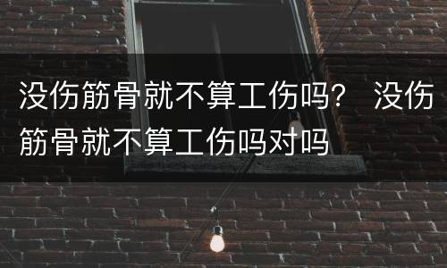 没伤筋骨就不算工伤吗？ 没伤筋骨就不算工伤吗对吗