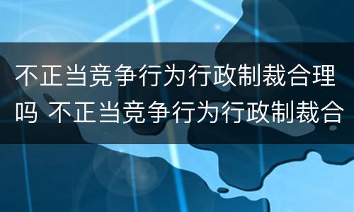 不正当竞争行为行政制裁合理吗 不正当竞争行为行政制裁合理吗判几年