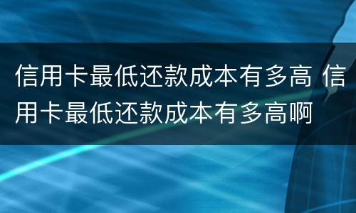 信用卡最低还款成本有多高 信用卡最低还款成本有多高啊