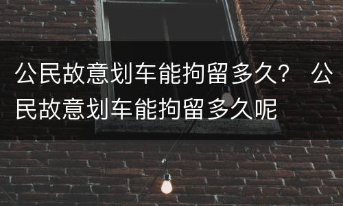 公民故意划车能拘留多久？ 公民故意划车能拘留多久呢