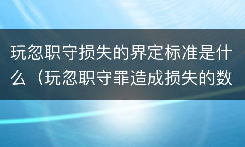 玩忽职守损失的界定标准是什么（玩忽职守罪造成损失的数额如何认定）