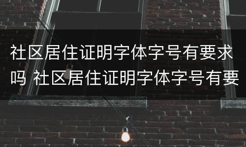 社区居住证明字体字号有要求吗 社区居住证明字体字号有要求吗