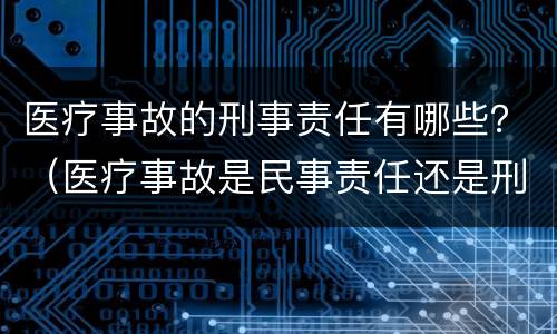 医疗事故的刑事责任有哪些？（医疗事故是民事责任还是刑事责任）