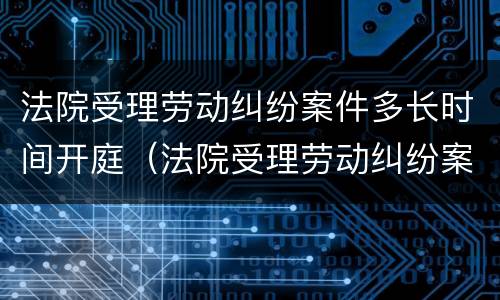 法院受理劳动纠纷案件多长时间开庭（法院受理劳动纠纷案件多长时间开庭审理）