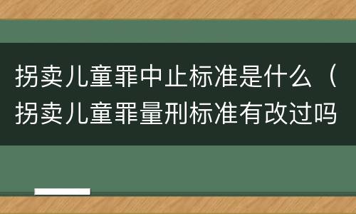 拐卖儿童罪中止标准是什么（拐卖儿童罪量刑标准有改过吗）