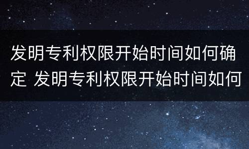 发明专利权限开始时间如何确定 发明专利权限开始时间如何确定出来