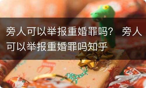 旁人可以举报重婚罪吗？ 旁人可以举报重婚罪吗知乎