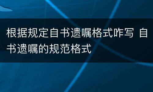 根据规定自书遗嘱格式咋写 自书遗嘱的规范格式